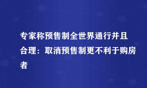 专家称预售制全世界通行并且合理：取消预售制更不利于购房者