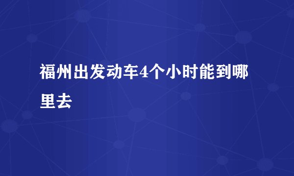 福州出发动车4个小时能到哪里去