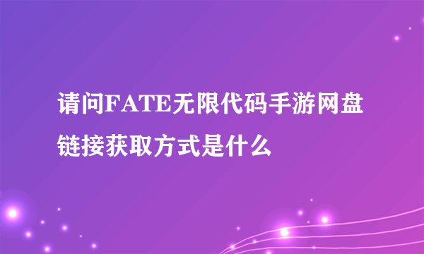 请问FATE无限代码手游网盘链接获取方式是什么