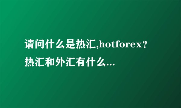 请问什么是热汇,hotforex？热汇和外汇有什么区别？谢谢