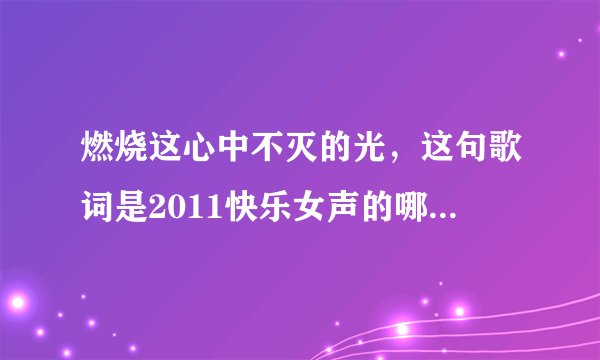 燃烧这心中不灭的光，这句歌词是2011快乐女声的哪首歌里面的？