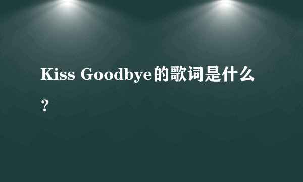 Kiss Goodbye的歌词是什么？