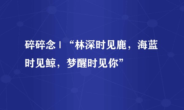 碎碎念 | “林深时见鹿，海蓝时见鲸，梦醒时见你”
