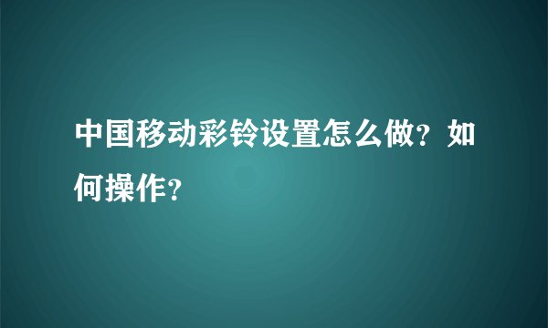 中国移动彩铃设置怎么做？如何操作？