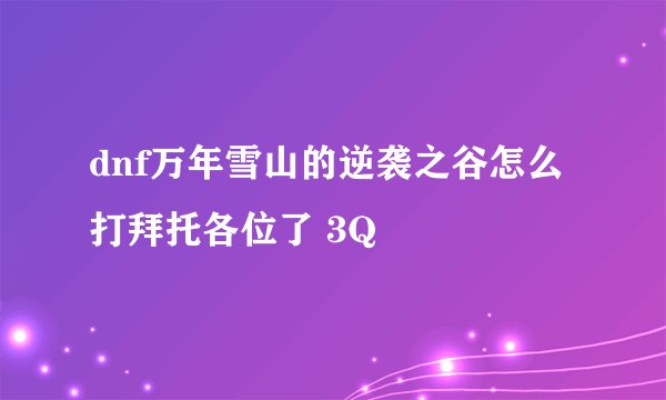 dnf万年雪山的逆袭之谷怎么打拜托各位了 3Q