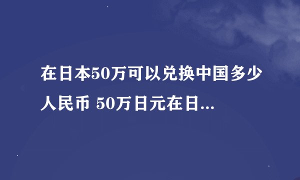 在日本50万可以兑换中国多少人民币 50万日元在日本可以生活多久