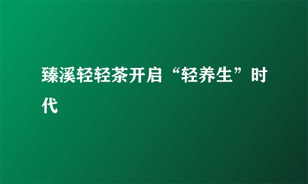 臻溪轻轻茶开启“轻养生”时代