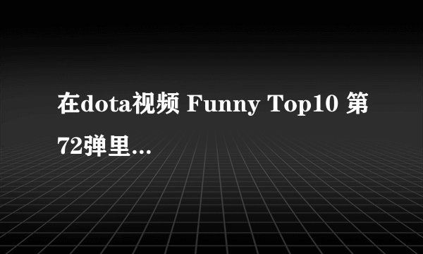 在dota视频 Funny Top10 第72弹里 最后的那首歌 我们是电动 我们是电动 我们是神奇的灵魂 首歌名是什么？