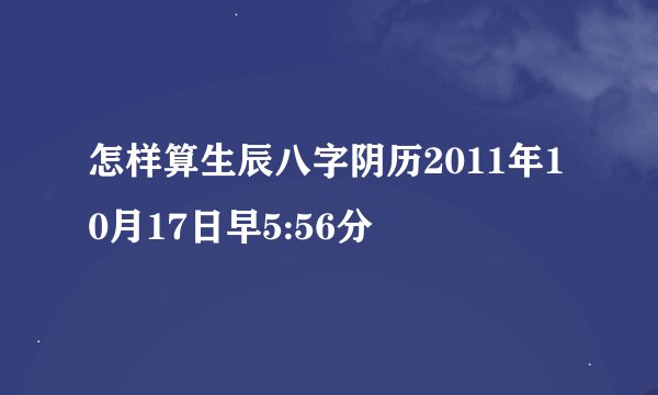 怎样算生辰八字阴历2011年10月17日早5:56分