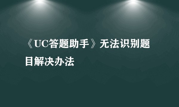 《UC答题助手》无法识别题目解决办法
