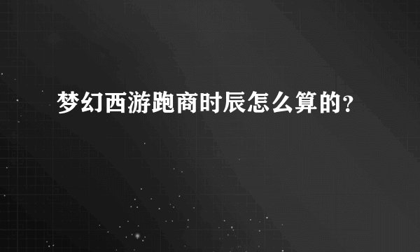 梦幻西游跑商时辰怎么算的？