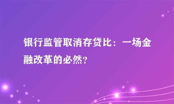 银行监管取消存贷比：一场金融改革的必然？