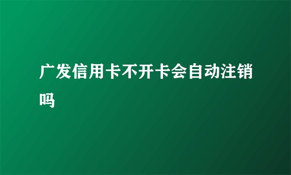 广发信用卡不开卡会自动注销吗