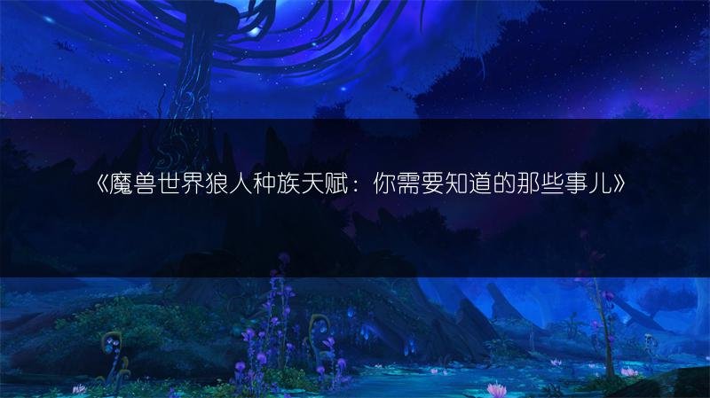 魔兽世界狼人种族天赋：你需要知道的那些事儿
