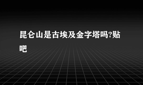 昆仑山是古埃及金字塔吗?贴吧