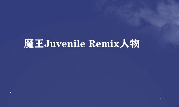 魔王Juvenile Remix人物
