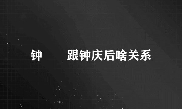 钟睒睒跟钟庆后啥关系