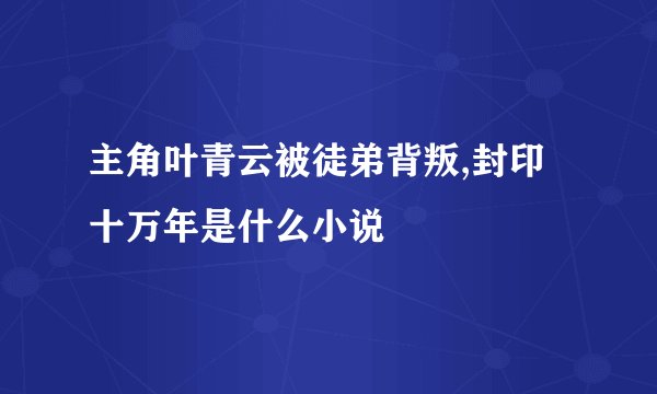 主角叶青云被徒弟背叛,封印十万年是什么小说