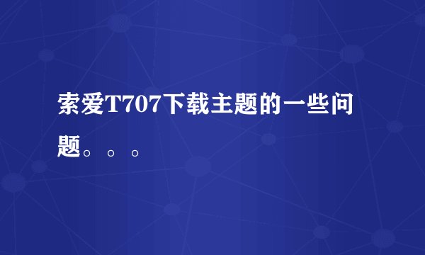索爱T707下载主题的一些问题。。。