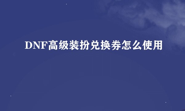 DNF高级装扮兑换券怎么使用