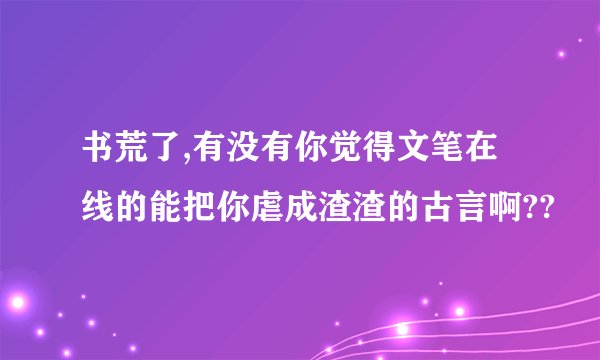 书荒了,有没有你觉得文笔在线的能把你虐成渣渣的古言啊??