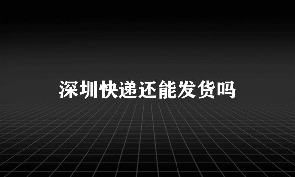 深圳快递还能发货吗