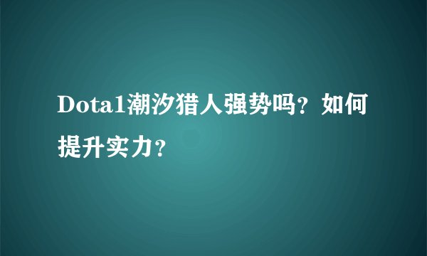 Dota1潮汐猎人强势吗？如何提升实力？