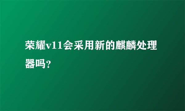 荣耀v11会采用新的麒麟处理器吗？