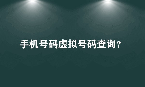 手机号码虚拟号码查询？