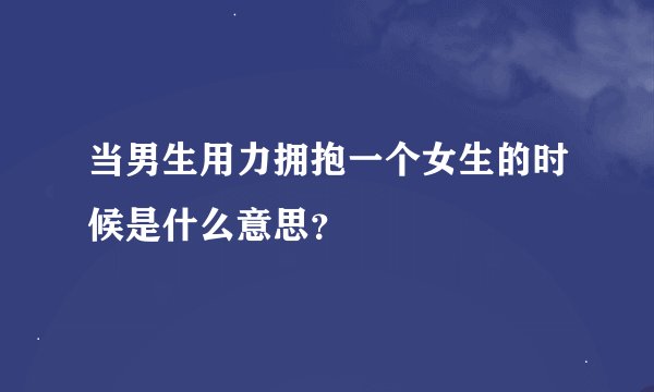 当男生用力拥抱一个女生的时候是什么意思?