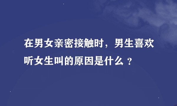 在男女亲密接触时，男生喜欢听女生叫的原因是什么 ？