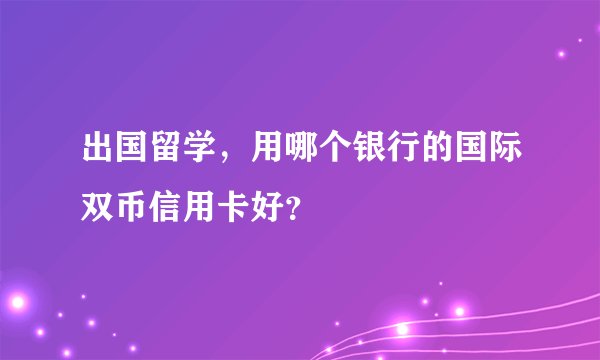 出国留学，用哪个银行的国际双币信用卡好？
