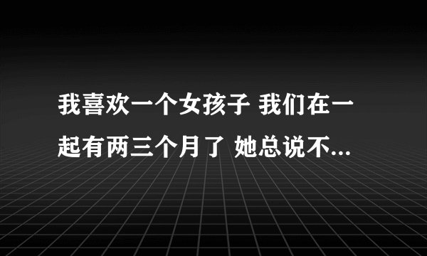 我喜欢一个女孩子 我们在一起有两三个月了 她总说不会嫁给我 每次我怀疑她和别的男人有染 她就发脾气？