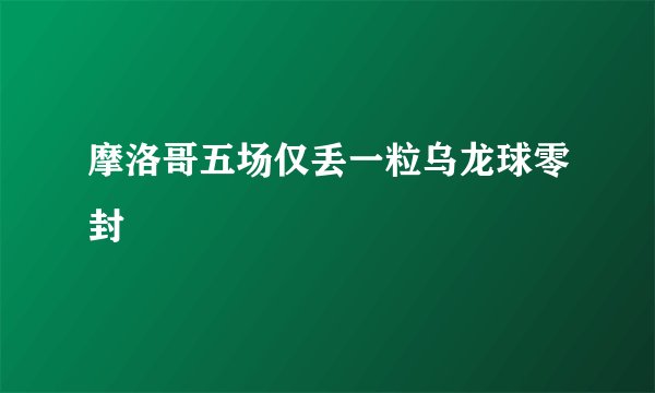 摩洛哥五场仅丢一粒乌龙球零封