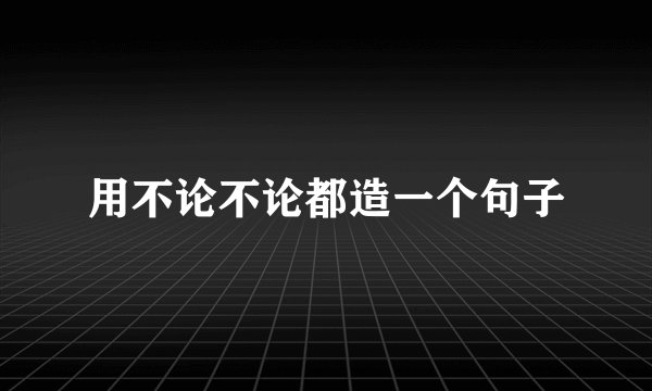用不论不论都造一个句子