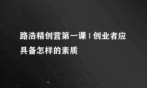 路浩精创营第一课 | 创业者应具备怎样的素质