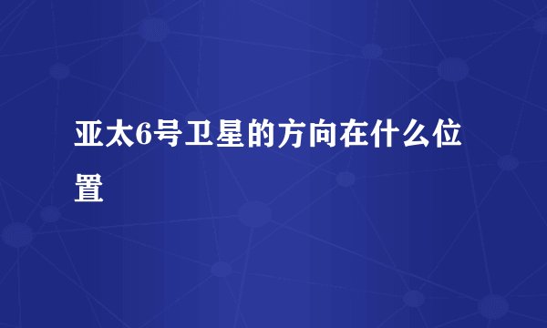 亚太6号卫星的方向在什么位置