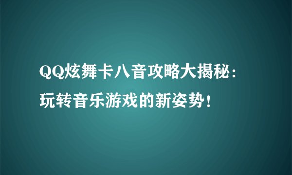 QQ炫舞卡八音攻略大揭秘：玩转音乐游戏的新姿势！