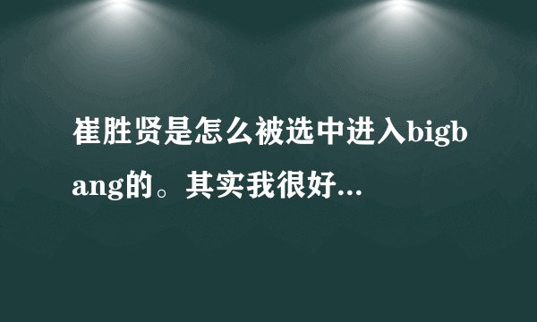 崔胜贤是怎么被选中进入bigbang的。其实我很好奇他本身念的也是电影的.... 是怎么变成了去唱歌的呢
