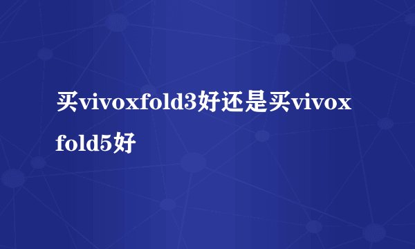 买vivoxfold3好还是买vivoxfold5好