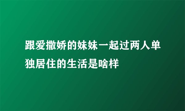 跟爱撒娇的妹妹一起过两人单独居住的生活是啥样