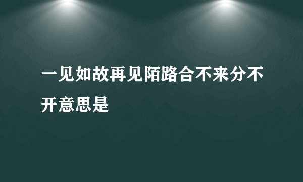 一见如故再见陌路合不来分不开意思是