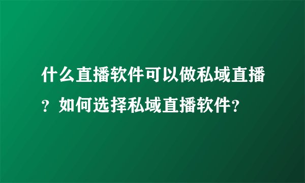 什么直播软件可以做私域直播？如何选择私域直播软件？