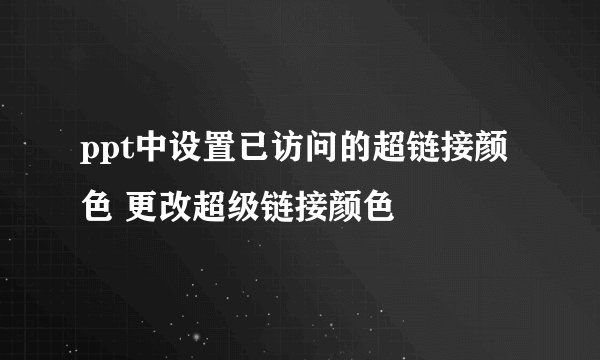ppt中设置已访问的超链接颜色 更改超级链接颜色