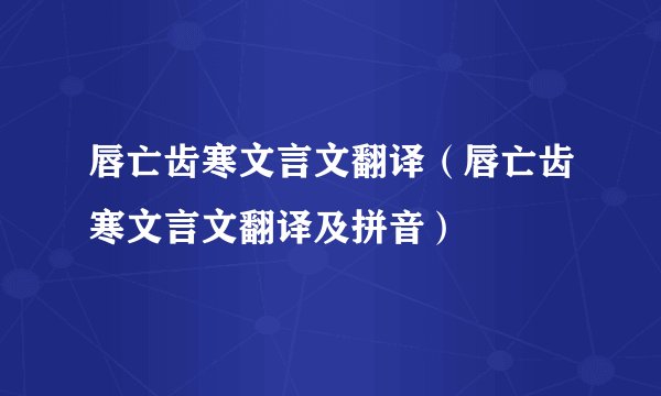 唇亡齿寒文言文翻译（唇亡齿寒文言文翻译及拼音）