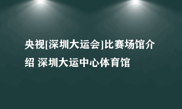 央视[深圳大运会]比赛场馆介绍 深圳大运中心体育馆