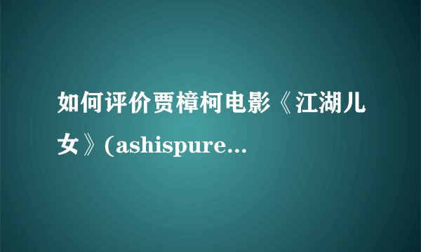 如何评价贾樟柯电影《江湖儿女》(ashispurestwhite)?