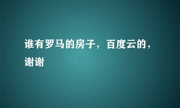 谁有罗马的房子，百度云的，谢谢