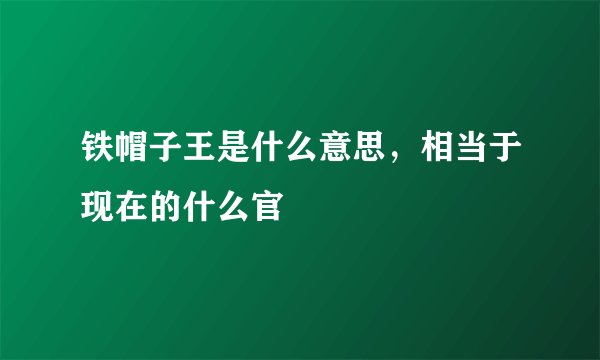 铁帽子王是什么意思，相当于现在的什么官