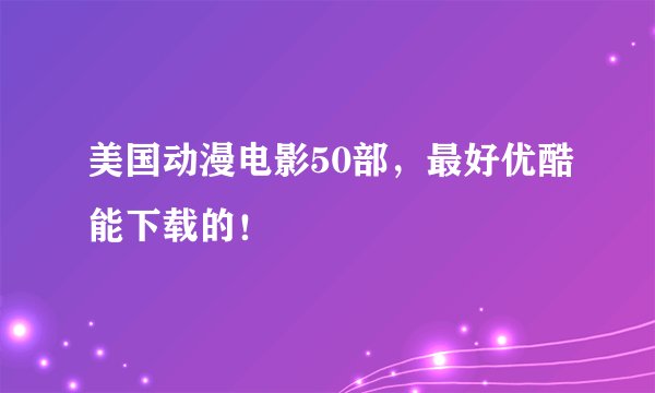 美国动漫电影50部，最好优酷能下载的！